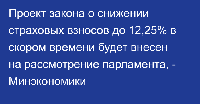 Проект закона о снижении страховых взносов до 12,25% в скором времени будет внесен на рассмотрение парламента, - Минэкономики 