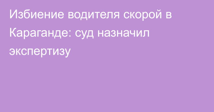 Избиение водителя скорой в Караганде: суд назначил экспертизу