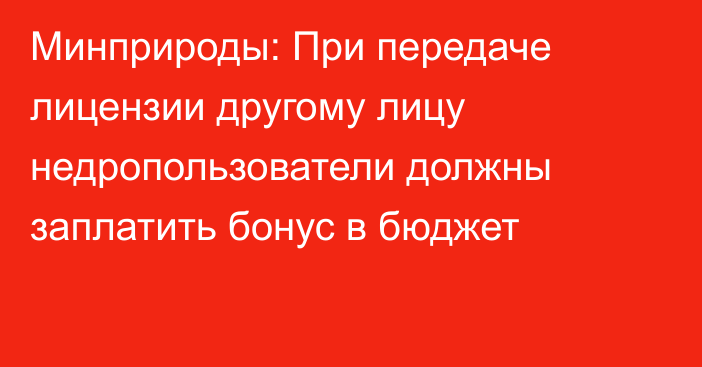 Минприроды: При передаче лицензии другому лицу недропользователи должны заплатить  бонус в бюджет