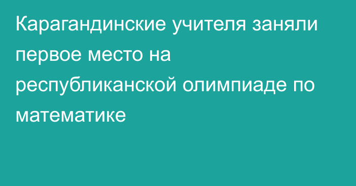 Карагандинские учителя заняли первое место на республиканской олимпиаде по математике