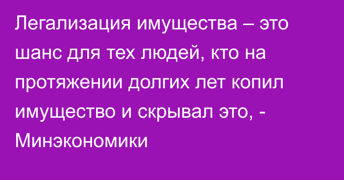 Легализация имущества – это шанс для тех людей, кто на протяжении долгих лет копил имущество и скрывал это, - Минэкономики