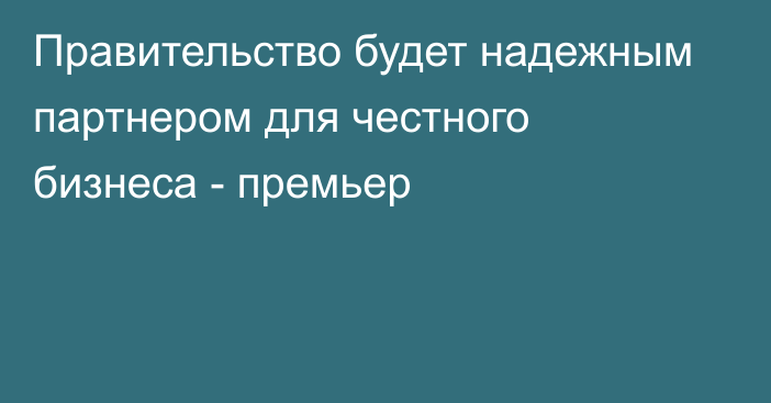 Правительство будет надежным партнером для честного бизнеса - премьер