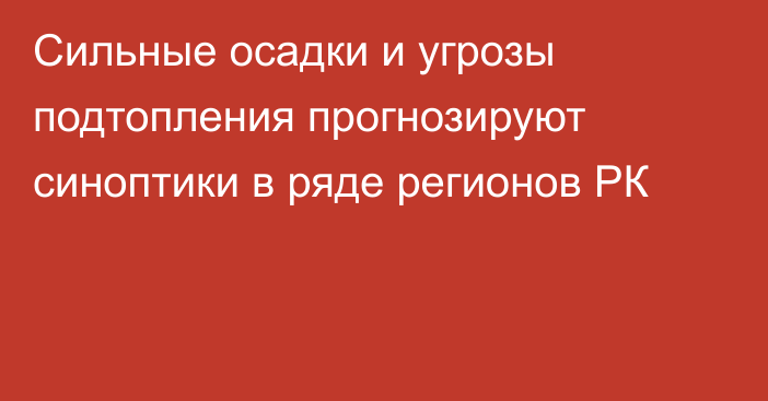 Сильные осадки и угрозы подтопления прогнозируют синоптики в ряде регионов РК