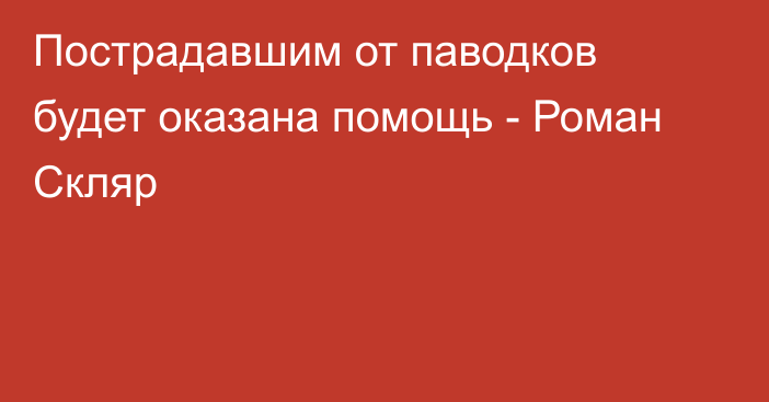 Пострадавшим от паводков будет оказана помощь - Роман Скляр