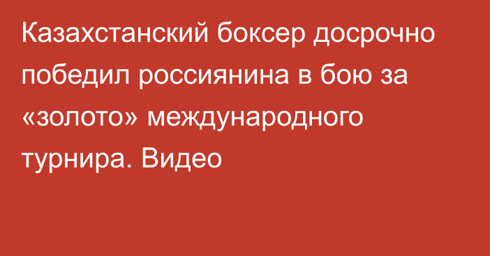 Казахстанский боксер досрочно победил россиянина в бою за «золото» международного турнира. Видео