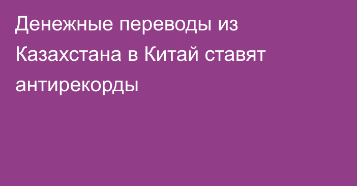 Денежные переводы из Казахстана в Китай ставят антирекорды