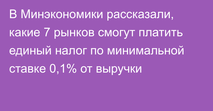 В Минэкономики рассказали, какие 7 рынков смогут платить единый налог по минимальной ставке 0,1% от выручки 