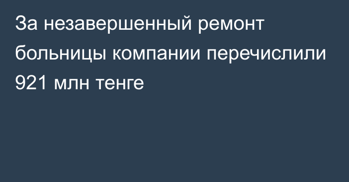 За незавершенный ремонт больницы компании перечислили 921 млн тенге