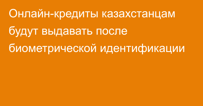 Онлайн-кредиты казахстанцам будут выдавать после биометрической идентификации