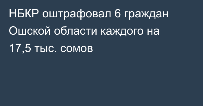 НБКР оштрафовал 6 граждан Ошской области каждого на 17,5 тыс. сомов