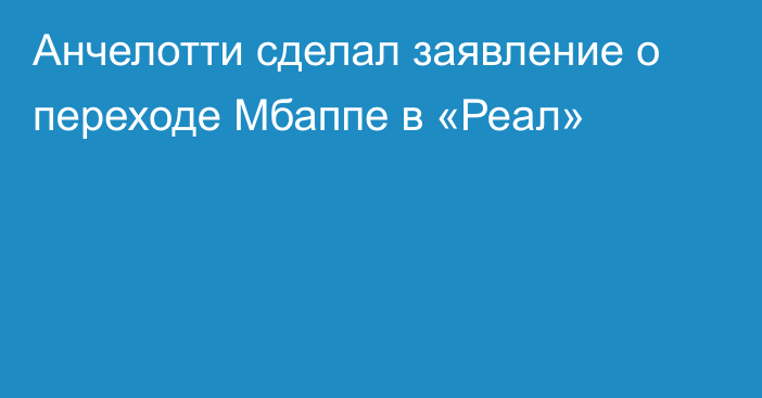 Анчелотти сделал заявление о переходе Мбаппе в «Реал»