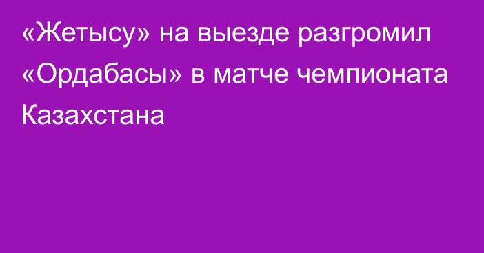 «Жетысу» на выезде разгромил «Ордабасы» в матче чемпионата Казахстана