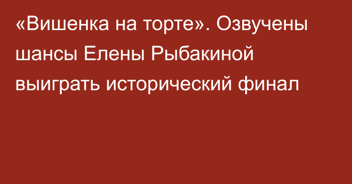 «Вишенка на торте». Озвучены шансы Елены Рыбакиной выиграть исторический финал