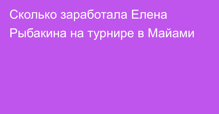 Сколько заработала Елена Рыбакина на турнире в Майами