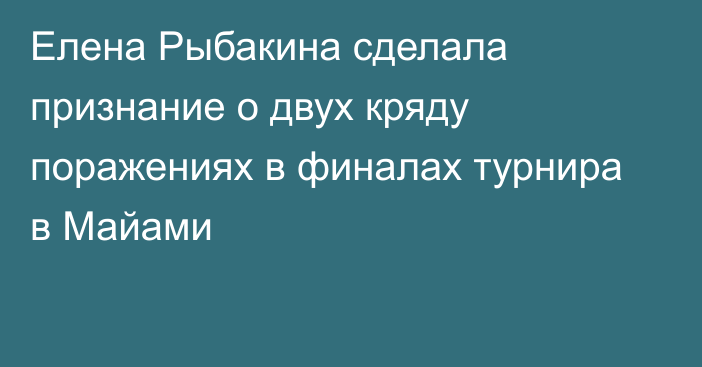 Елена Рыбакина сделала признание о двух кряду поражениях в финалах турнира в Майами