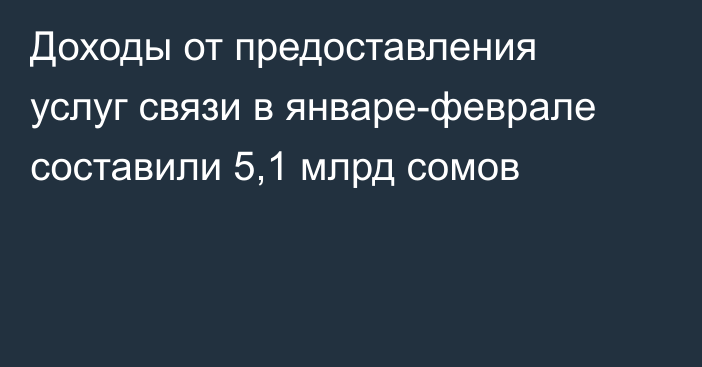 Доходы от предоставления услуг связи в январе-феврале составили 5,1 млрд сомов