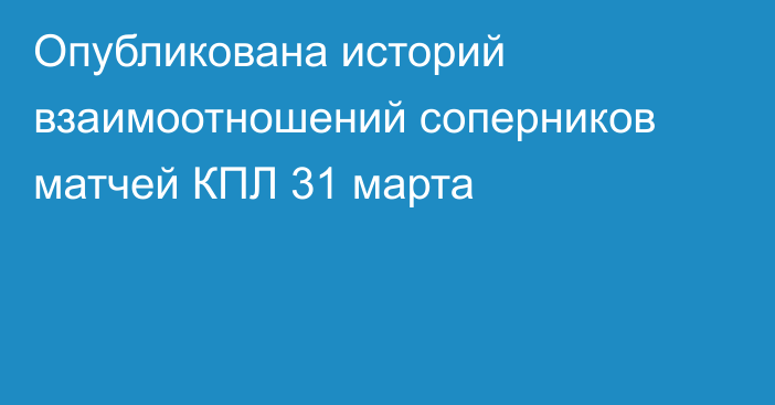 Опубликована историй взаимоотношений соперников матчей КПЛ 31 марта