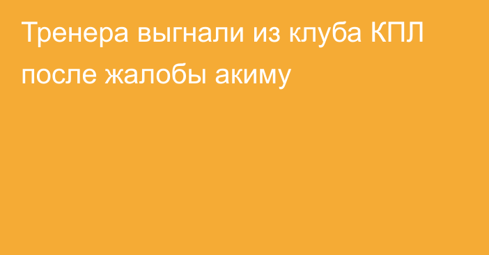 Тренера выгнали из клуба КПЛ после жалобы акиму