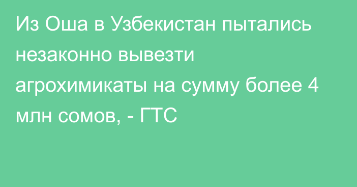 Из Оша в Узбекистан пытались незаконно вывезти агрохимикаты на сумму более 4 млн сомов, - ГТС