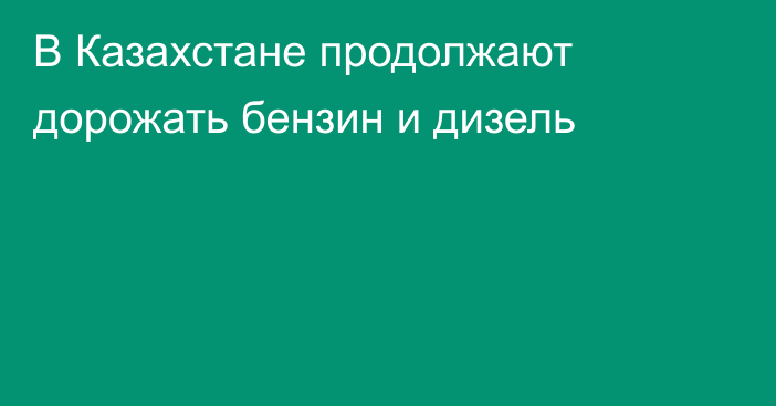 В Казахстане продолжают дорожать бензин и дизель