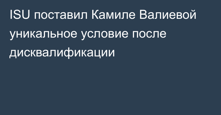 ISU поставил Камиле Валиевой уникальное условие после дисквалификации