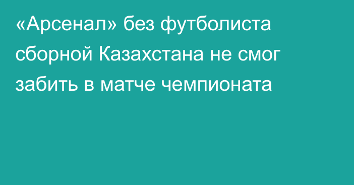 «Арсенал» без футболиста сборной Казахстана не смог забить в матче чемпионата