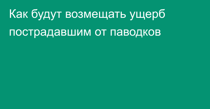 Как будут возмещать ущерб пострадавшим от паводков