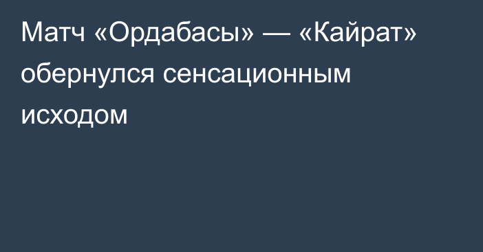 Матч «Ордабасы» — «Кайрат» обернулся сенсационным исходом