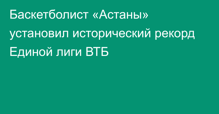 Баскетболист «Астаны» установил исторический рекорд Единой лиги ВТБ