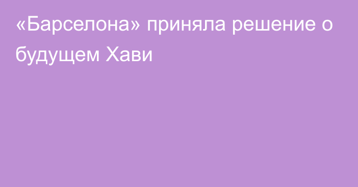 «Барселона» приняла решение о будущем Хави