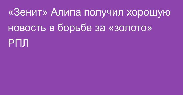 «Зенит» Алипа получил хорошую новость в борьбе за «золото» РПЛ