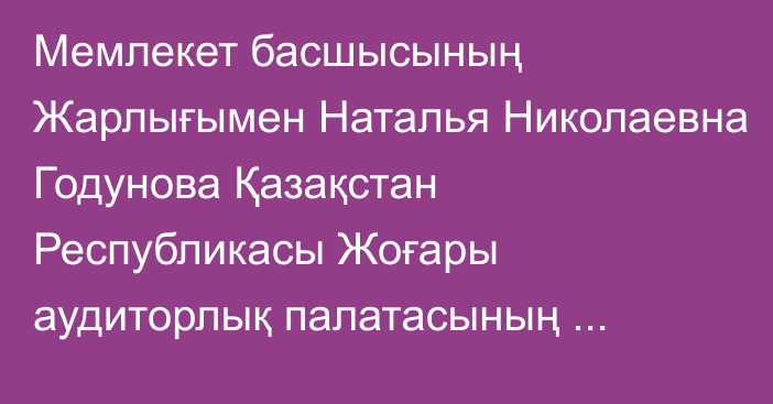 Мемлекет басшысының Жарлығымен Наталья Николаевна Годунова Қазақстан Республикасы Жоғары аудиторлық палатасының Төрағасы лауазымынан босатылды