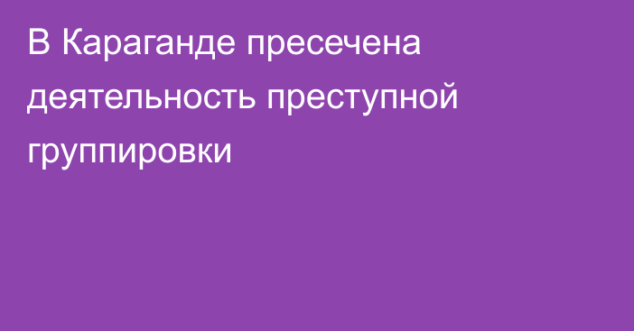 В Караганде пресечена деятельность преступной группировки