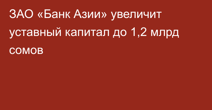 ЗАО «Банк Азии» увеличит уставный капитал до 1,2 млрд сомов