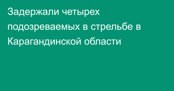 Задержали четырех подозреваемых в стрельбе в Карагандинской области