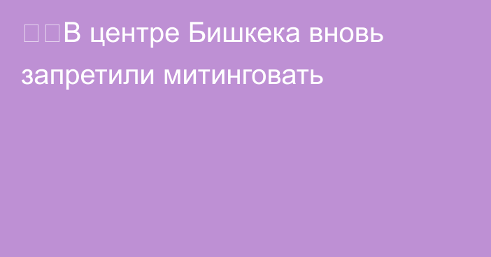 ❗️В центре Бишкека вновь запретили митинговать