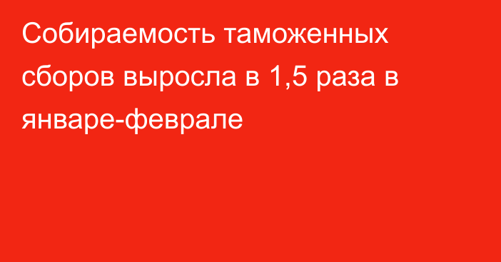 Собираемость таможенных сборов выросла в 1,5 раза в январе-феврале