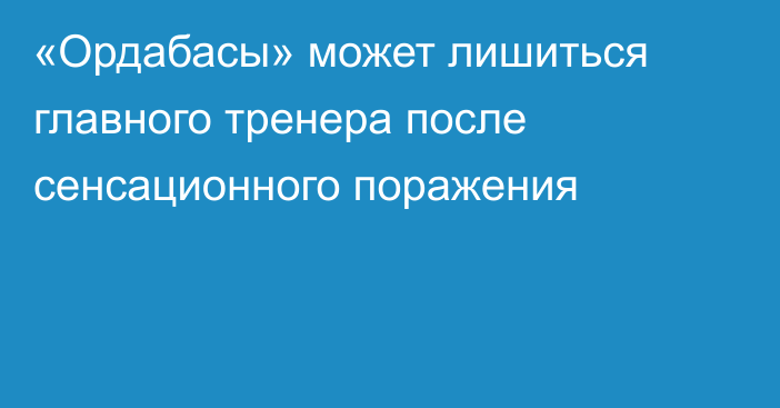 «Ордабасы» может лишиться главного тренера после сенсационного поражения