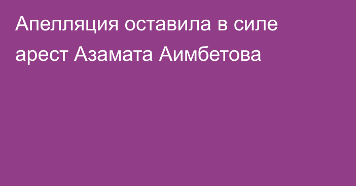 Апелляция оставила в силе арест Азамата Аимбетова