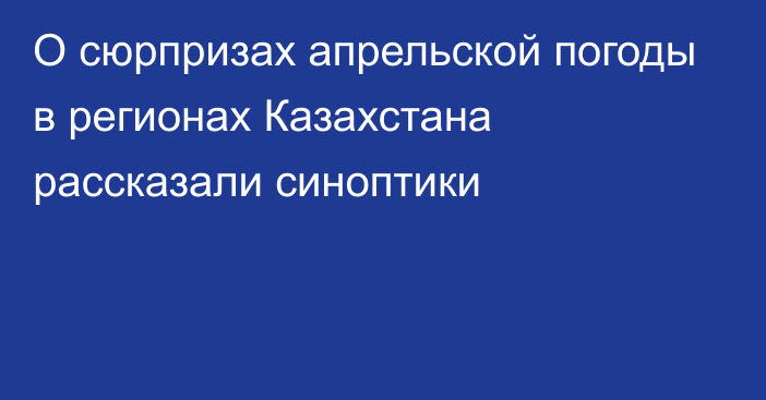 О сюрпризах апрельской погоды в регионах Казахстана рассказали синоптики