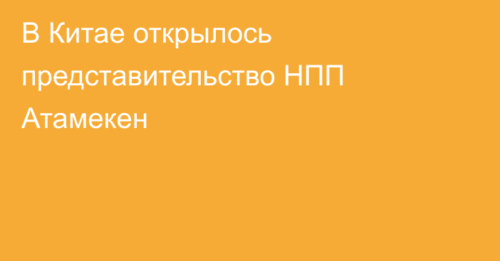 В Китае открылось представительство НПП    Атамекен