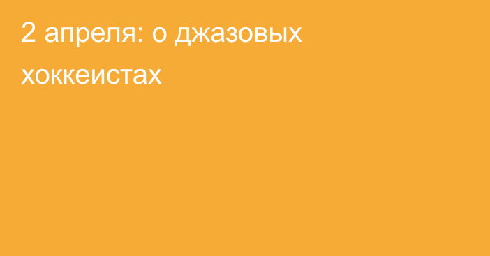 2 апреля: о джазовых хоккеистах