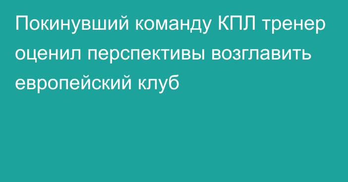 Покинувший команду КПЛ тренер оценил перспективы возглавить европейский клуб