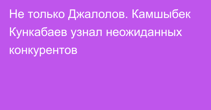 Не только Джалолов. Камшыбек Кункабаев узнал неожиданных конкурентов