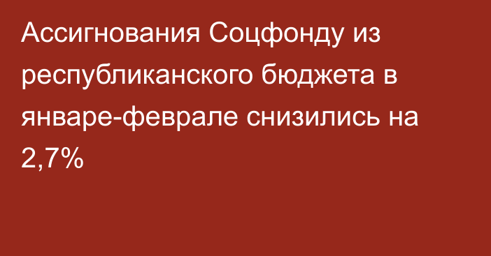 Ассигнования Соцфонду из республиканского бюджета в январе-феврале снизились на 2,7%