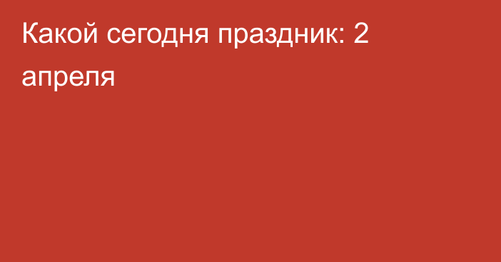 Какой сегодня праздник: 2 апреля