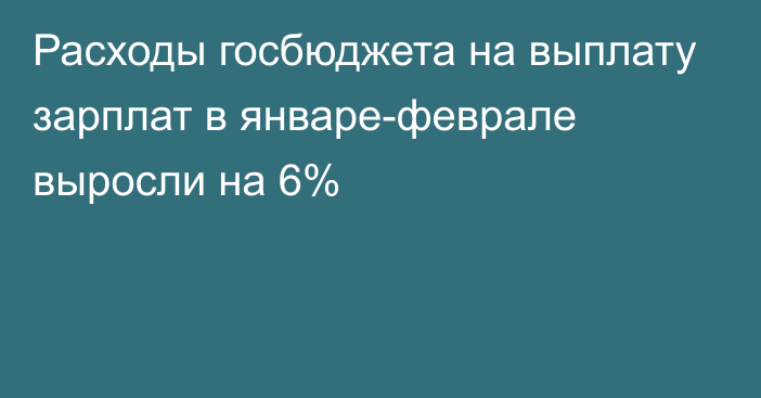 Расходы госбюджета на выплату зарплат в январе-феврале выросли на 6%