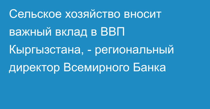 Сельское хозяйство вносит важный вклад в ВВП Кыргызстана, - региональный директор Всемирного Банка