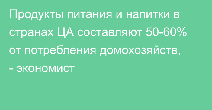 Продукты питания и напитки в странах ЦА составляют 50-60% от потребления домохозяйств, - экономист