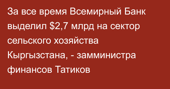 За все время Всемирный Банк выделил $2,7 млрд на сектор сельского хозяйства Кыргызстана, - замминистра финансов Татиков